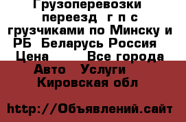 Грузоперевозки, переезд, г/п с грузчиками по Минску и РБ, Беларусь-Россия › Цена ­ 13 - Все города Авто » Услуги   . Кировская обл.